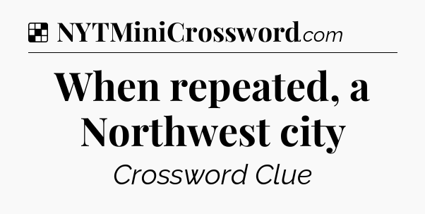 Solution: When repeated, a Northwest city - NYT Crossword