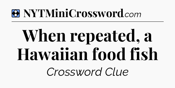 Solution: When repeated, a Hawaiian food fish - NYT Mini Crossword