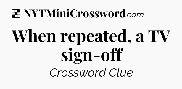 Solution: When repeated, a TV sign-off - NYT Crossword