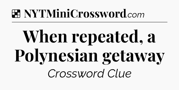 Solution: When repeated, a Polynesian getaway - NYT Crossword
