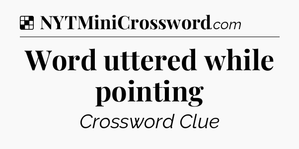Solution: Word uttered while pointing - NYT Crossword