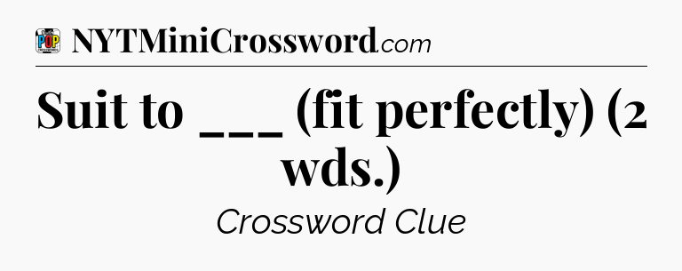 Suit to ___ (fit perfectly) (2 wds.) Crossword Clue