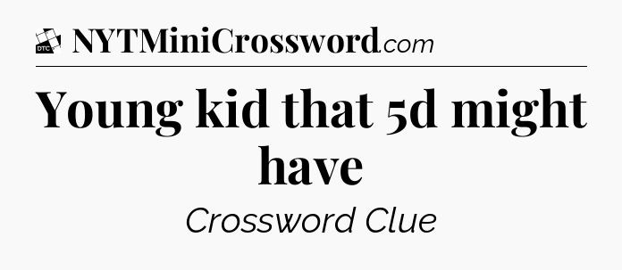 Young kid that 5d might have - Daily Themed Classic Crossword