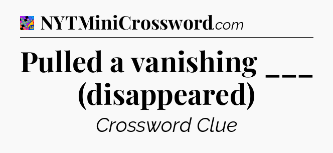 Pulled a vanishing ___ (disappeared) Crossword Clue