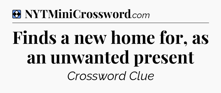 Solution: Finds a new home for, as an unwanted present - NYT Mini Crossword