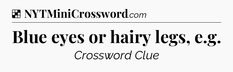 Solution: Blue eyes or hairy legs, e.g - NYT Crossword