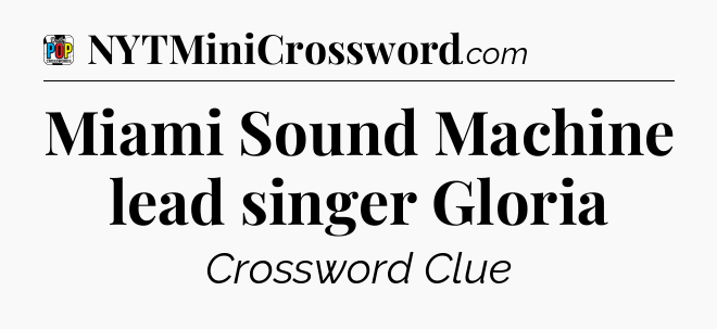 Miami Sound Machine lead singer Gloria Crossword Clue