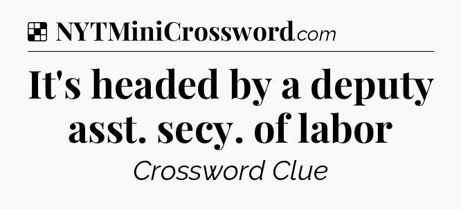 Solution: It's headed by a deputy asst. secy. of labor - NYT Crossword