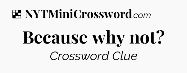 Solution: Because why not - NYT Crossword