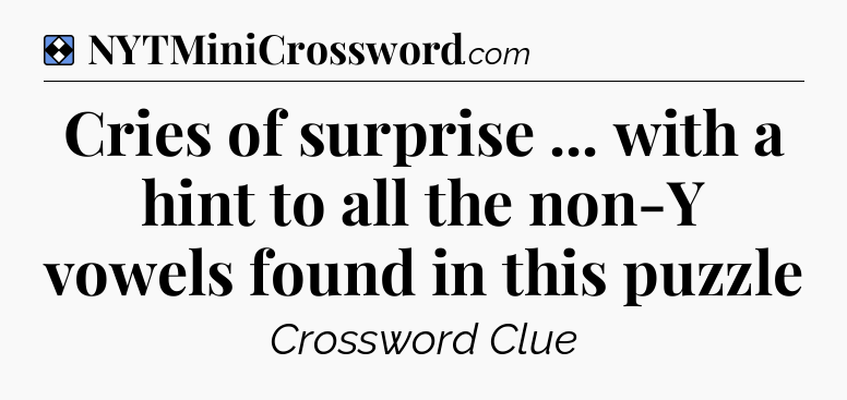 Solution: Cries of surprise ... with a hint to all the non-Y vowels found in this puzzle - NYT Mini Crossword
