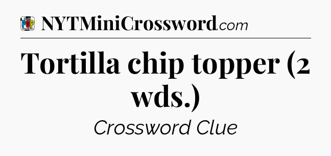 Tortilla chip topper (2 wds.) Crossword Clue