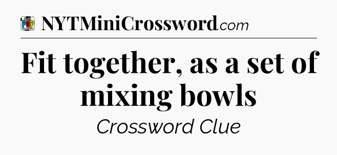 Fit together, as a set of mixing bowls Crossword Clue