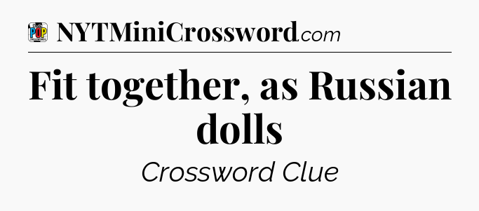 Fit together, as Russian dolls Crossword Clue