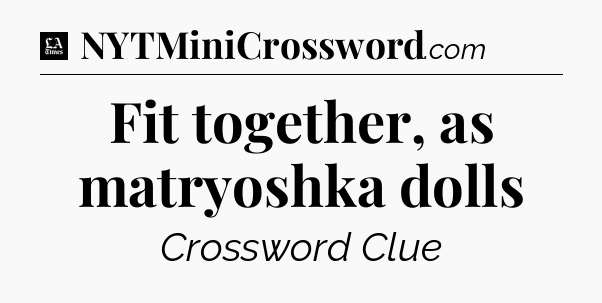 Fit together, as matryoshka dolls - LA Times Crossword