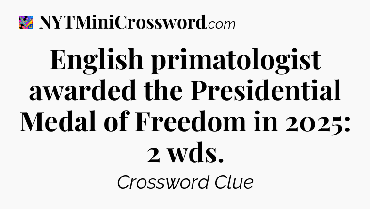 English primatologist awarded the Presidential Medal of Freedom in 2025: 2 wds Crossword Clue