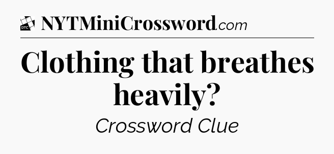 Clothing that breathes heavily - Daily Themed Classic Crossword