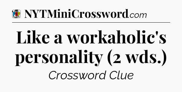 Like a workaholic's personality (2 wds.) Crossword Clue