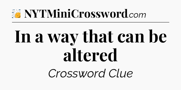 In a way that can be altered - 7 Little Words