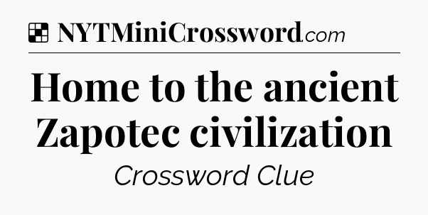 Solution: Home to the ancient Zapotec civilization - NYT Crossword