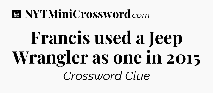 Francis used a Jeep Wrangler as one in 2015 - LA Times Crossword