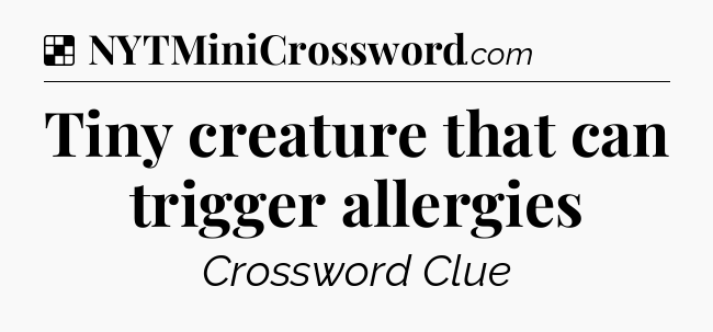 Solution: Tiny creature that can trigger allergies - NYT Crossword
