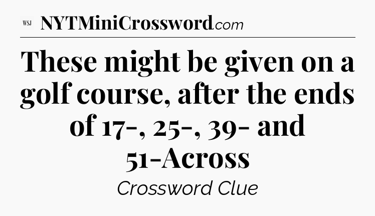 These might be given on a golf course, after the ends of 17-, 25-, 39- and 51-Across - WSJ Crossword