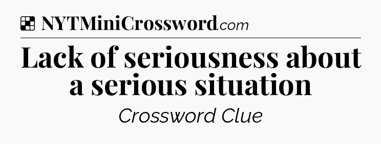 Solution: Lack of seriousness about a serious situation - NYT Crossword