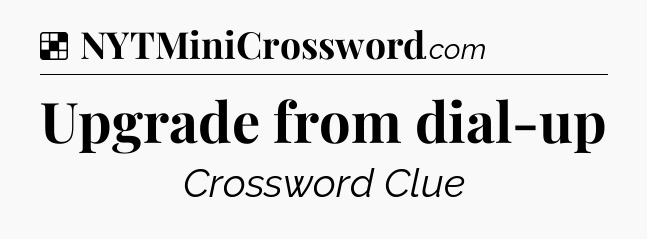 Solution: Upgrade from dial-up - NYT Crossword