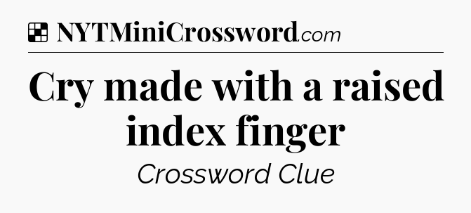 Solution: Cry made with a raised index finger - NYT Crossword
