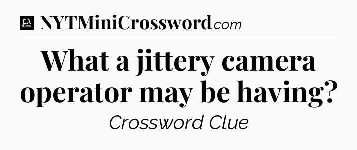 What a jittery camera operator may be having - LA Times Crossword