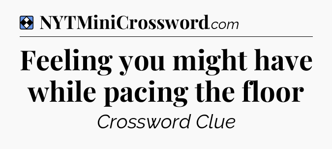 Solution: Feeling you might have while pacing the floor - NYT Mini Crossword