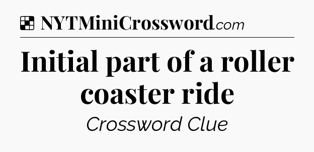 Solution: Initial part of a roller coaster ride - NYT Crossword