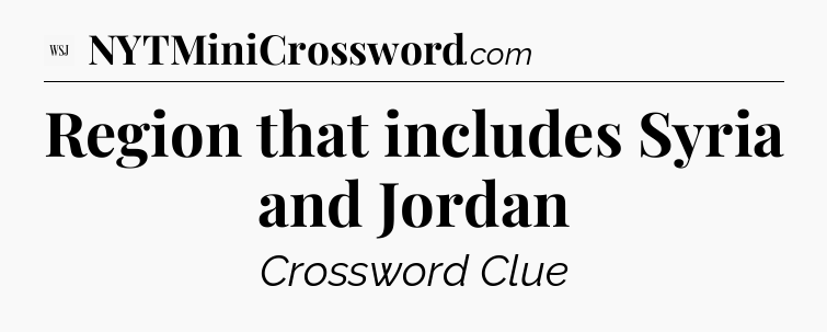 Region that includes Syria and Jordan - WSJ Crossword
