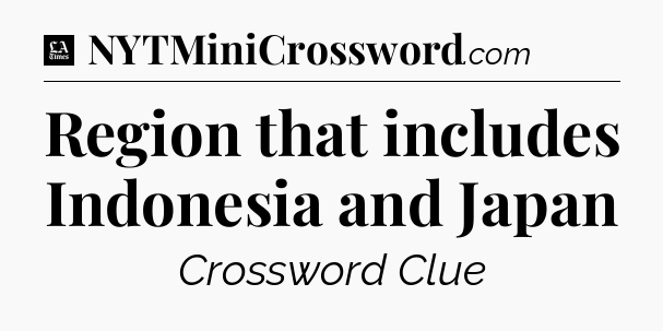 Region that includes Indonesia and Japan - LA Times Crossword