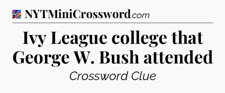 Ivy League college that George W. Bush attended Crossword Clue