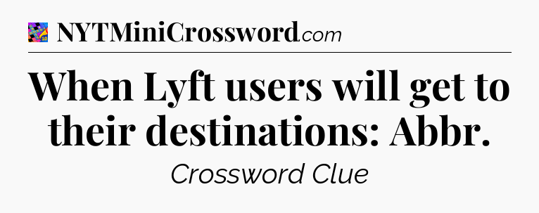 When Lyft users will get to their destinations: Abbr Crossword Clue