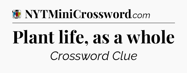 Plant life, as a whole Crossword Clue