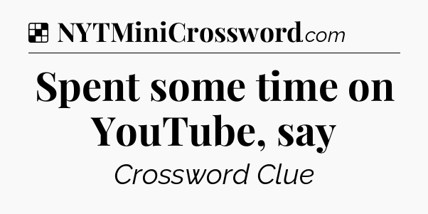 Solution: Spent some time on YouTube, say - NYT Crossword