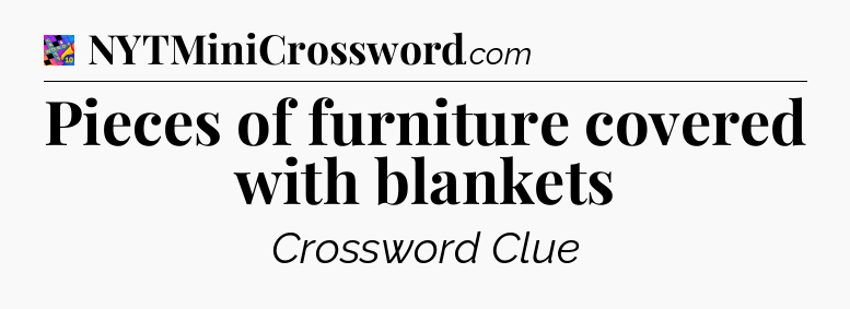 Pieces of furniture covered with blankets Crossword Clue