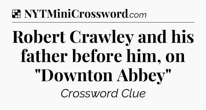 Solution: Robert Crawley and his father before him, on 