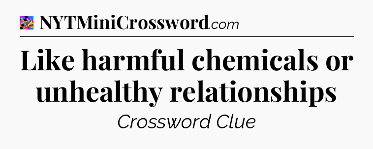 Like harmful chemicals or unhealthy relationships Crossword Clue