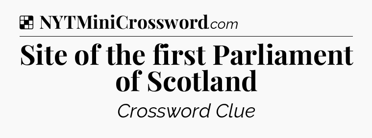 Solution: Site of the first Parliament of Scotland - NYT Crossword