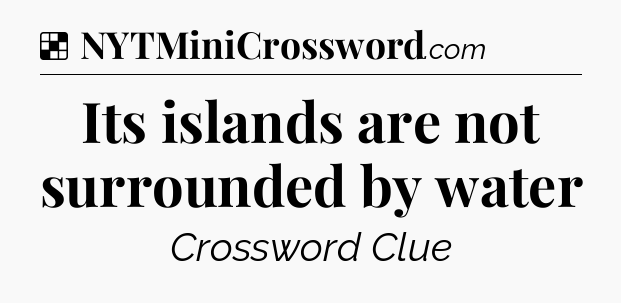 Solution: Its islands are not surrounded by water - NYT Crossword