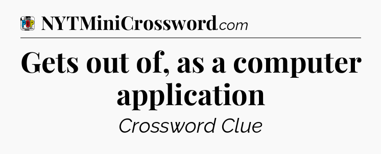 Gets out of, as a computer application Crossword Clue