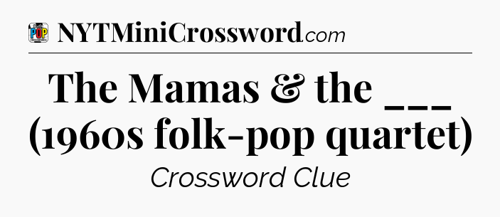 The Mamas & the ___ (1960s folk-pop quartet) Crossword Clue