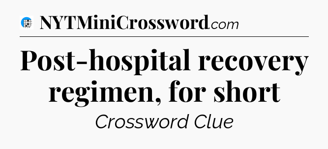 Post-hospital recovery regimen, for short Crossword Clue
