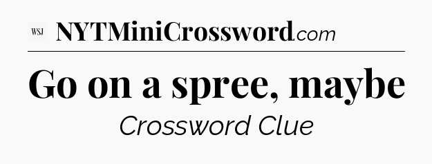 Go on a spree, maybe - WSJ Crossword
