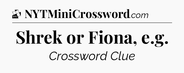 Shrek or Fiona, e.g - Daily Themed Classic Crossword
