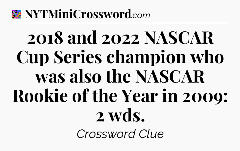 2018 and 2022 NASCAR Cup Series champion who was also the NASCAR Rookie of the Year in 2009: 2 wds Crossword Clue