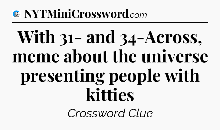 With 31- and 34-Across, meme about the universe presenting people with kitties Crossword Clue